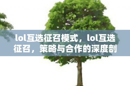 lol互选征召模式，lol互选征召，策略与合作的深度剖析