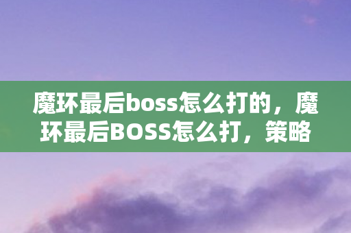 魔环最后boss怎么打的,魔环最后BOSS怎么打,策略与技巧详解 魔环最后boss怎么打的,魔环最后BOSS怎么打,策略与技巧详解
