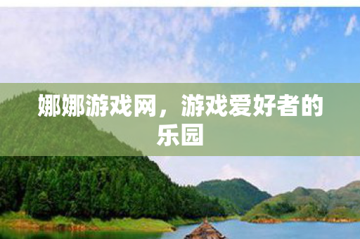 娜娜游戏网，游戏爱好者的乐园