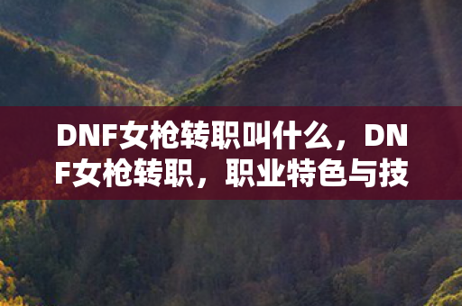 DNF女枪转职叫什么,DNF女枪转职,职业特色与技能解析 DNF女枪转职叫什么,DNF女枪转职,职业特色与技能解析