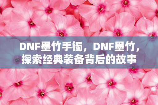 DNF墨竹手镯，DNF墨竹，探索经典装备背后的故事