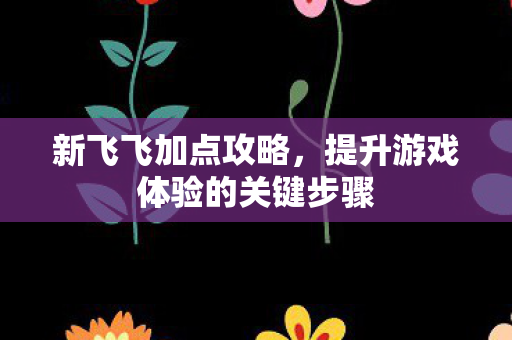 新飞飞加点攻略,提升游戏体验的关键步骤 新飞飞加点攻略,提升游戏体验的关键步骤