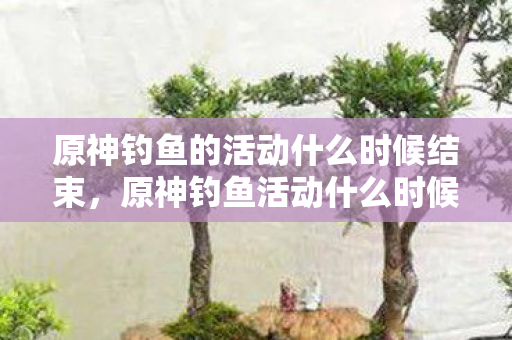 原神钓鱼的活动什么时候结束图片