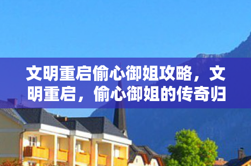 文明重启偷心御姐攻略,文明重启,偷心御姐的传奇归来 文明重启偷心御姐攻略,文明重启,偷心御姐的传奇归来