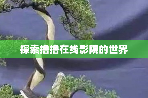 探索撸撸在线影院的世界 探索撸撸在线影院的世界