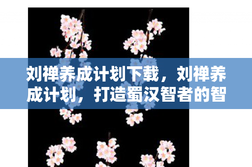 刘禅养成计划下载,刘禅养成计划,打造蜀汉智者的智慧与领导力 刘禅养成计划下载,刘禅养成计划,打造蜀汉智者的智慧与领导力