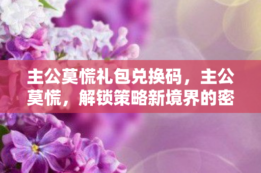 主公莫慌礼包兑换码,主公莫慌,解锁策略新境界的密钥 主公莫慌礼包兑换码,主公莫慌,解锁策略新境界的密钥