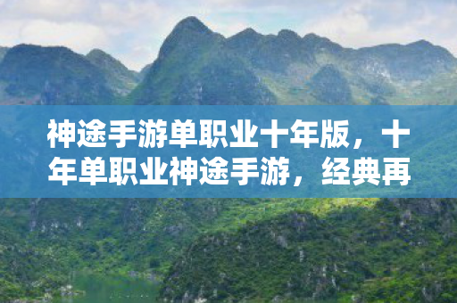神途手游单职业十年版,十年单职业神途手游,经典再现,情怀不灭 神途手游单职业十年版,十年单职业神途手游,经典再现,情怀不灭