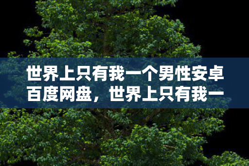世界上只有我一个男性安卓百度网盘图片