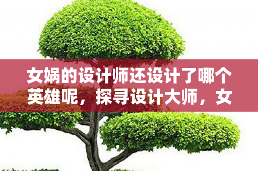 女娲的设计师还设计了哪个英雄呢图片