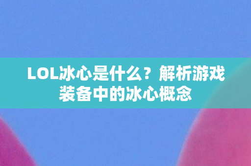 LOL冰心是什么？解析游戏装备中的冰心概念