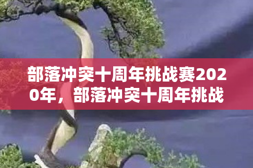 部落冲突十周年挑战赛2020年,部落冲突十周年挑战赛2020,重温经典,挑战无限 部落冲突十周年挑战赛2020年,部落冲突十周年挑战赛2020,重温经典,挑战无限