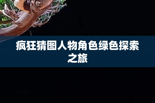 疯狂猜图人物角色绿色探索之旅 疯狂猜图人物角色绿色探索之旅