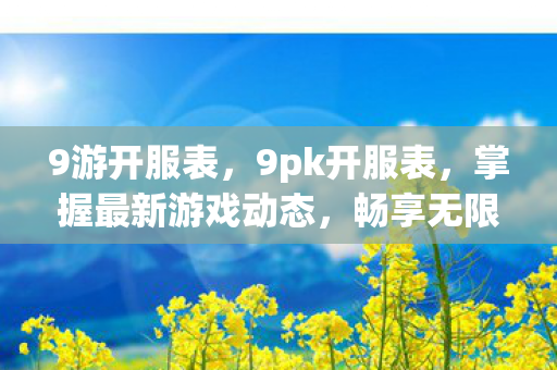 9游开服表,9pk开服表,掌握最新游戏动态,畅享无限乐趣 9游开服表,9pk开服表,掌握最新游戏动态,畅享无限乐趣