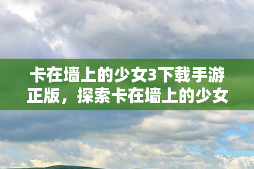 探索卡在墙上的少女3手游的奇妙世界图片