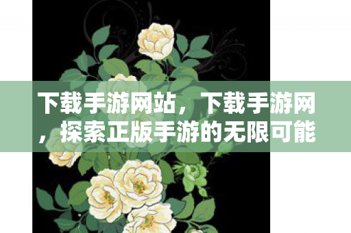 下载手游网站,下载手游网,探索正版手游的无限可能 下载手游网站,下载手游网,探索正版手游的无限可能