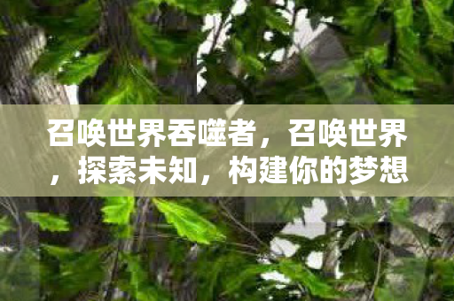 召唤世界吞噬者,召唤世界,探索未知,构建你的梦想王国 召唤世界吞噬者,召唤世界,探索未知,构建你的梦想王国