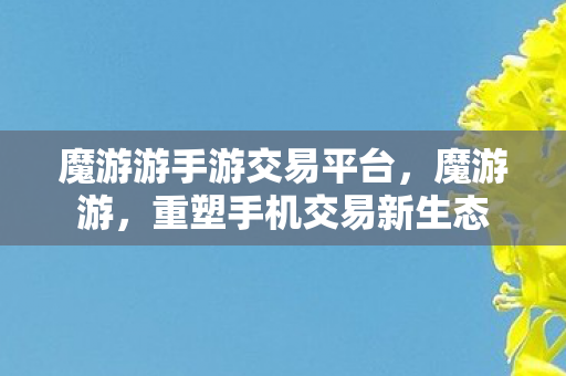 魔游游手游交易平台,魔游游,重塑手机交易新生态 魔游游手游交易平台,魔游游,重塑手机交易新生态