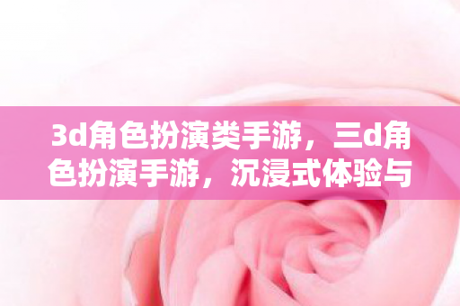 3d角色扮演类手游，三d角色扮演手游，沉浸式体验与无限可能