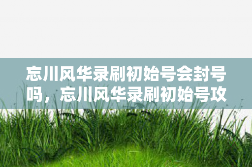 忘川风华录刷初始号会封号吗图片