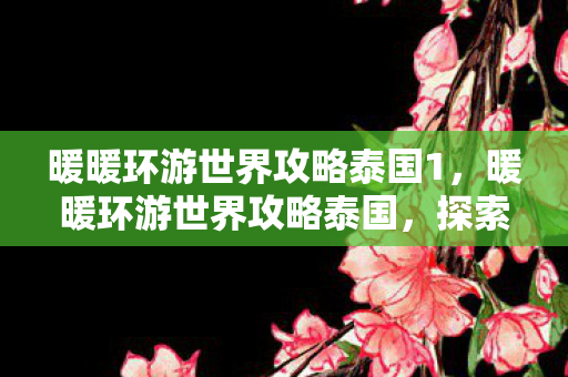 暖暖环游世界攻略泰国1,暖暖环游世界攻略泰国,探索微笑之国的绝美风情 暖暖环游世界攻略泰国1,暖暖环游世界攻略泰国,探索微笑之国的绝美风情