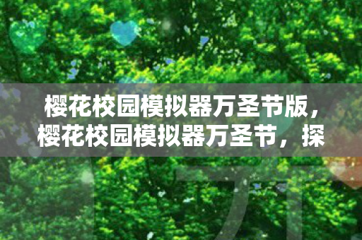 樱花校园模拟器万圣节版,樱花校园模拟器万圣节,探索神秘与欢乐并存的节日庆典 樱花校园模拟器万圣节版,樱花校园模拟器万圣节,探索神秘与欢乐并存的节日庆典