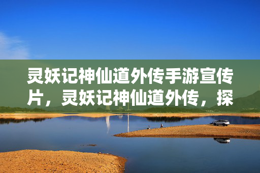 灵妖记神仙道外传手游宣传片，灵妖记神仙道外传，探寻未知的神话世界