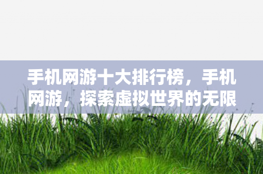 手机网游十大排行榜，手机网游，探索虚拟世界的无限可能