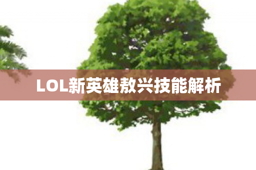LOL新英雄敖兴技能解析 LOL新英雄敖兴技能解析