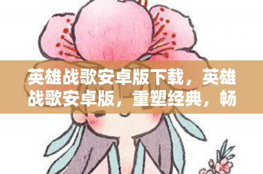 英雄战歌安卓版下载,英雄战歌安卓版,重塑经典,畅享指尖策略 英雄战歌安卓版下载,英雄战歌安卓版,重塑经典,畅享指尖策略