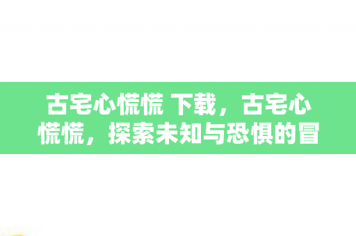 古宅心慌慌 下载,古宅心慌慌,探索未知与恐惧的冒险之旅 古宅心慌慌 下载,古宅心慌慌,探索未知与恐惧的冒险之旅