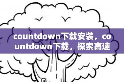 countdown下载安装,countdown下载,探索高速下载的新时代 countdown下载安装,countdown下载,探索高速下载的新时代