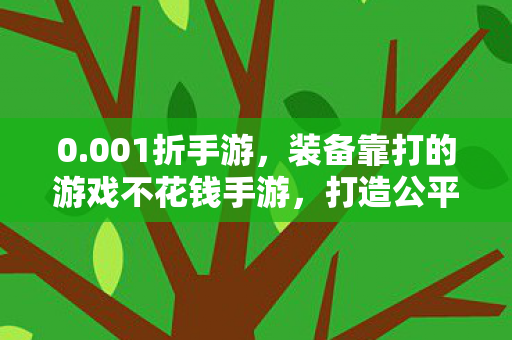 0.001折手游,装备靠打的游戏不花钱手游,打造公平竞技的娱乐新天地 0.001折手游,装备靠打的游戏不花钱手游,打造公平竞技的娱乐新天地