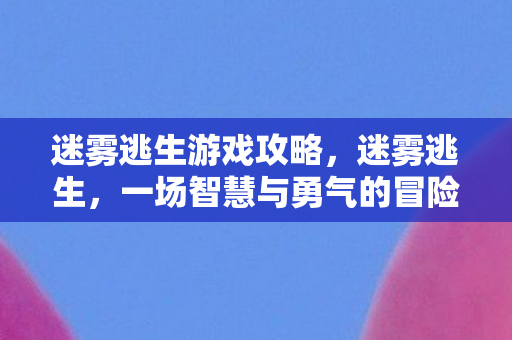 迷雾逃生游戏攻略,迷雾逃生,一场智慧与勇气的冒险 迷雾逃生游戏攻略,迷雾逃生,一场智慧与勇气的冒险