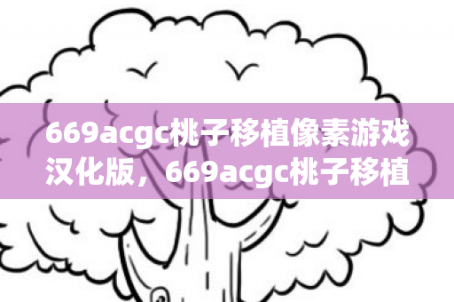 669acgc桃子移植像素游戏汉化版,669acgc桃子移植像素游戏,重温经典,像素世界的奇妙之旅 669acgc桃子移植像素游戏汉化版,669acgc桃子移植像素游戏,重温经典,像素世界的奇妙之旅