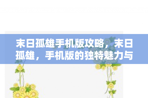 末日孤雄手机版攻略,末日孤雄,手机版的独特魅力与游戏探索 末日孤雄手机版攻略,末日孤雄,手机版的独特魅力与游戏探索