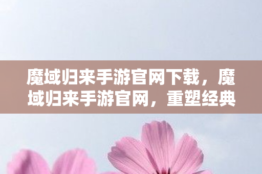 魔域归来手游官网下载,魔域归来手游官网,重塑经典,再续传奇 魔域归来手游官网下载,魔域归来手游官网,重塑经典,再续传奇