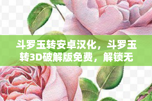 斗罗玉转安卓汉化,斗罗玉转3D破解版免费,解锁无限可能的奇幻之旅 斗罗玉转安卓汉化,斗罗玉转3D破解版免费,解锁无限可能的奇幻之旅