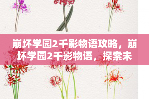 崩坏学园2千影物语攻略,崩坏学园2千影物语,探索未知世界的奇妙旅程 崩坏学园2千影物语攻略,崩坏学园2千影物语,探索未知世界的奇妙旅程