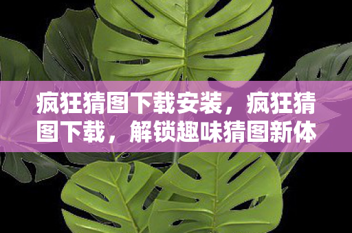 疯狂猜图下载安装,疯狂猜图下载,解锁趣味猜图新体验 疯狂猜图下载安装,疯狂猜图下载,解锁趣味猜图新体验