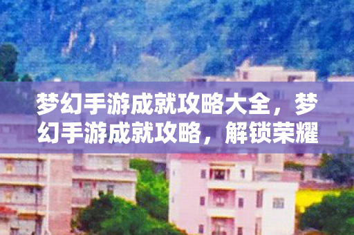 梦幻手游成就攻略大全,梦幻手游成就攻略,解锁荣耀与奖励的秘籍 梦幻手游成就攻略大全,梦幻手游成就攻略,解锁荣耀与奖励的秘籍