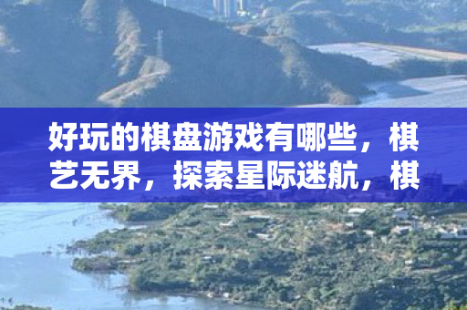 好玩的棋盘游戏有哪些,棋艺无界,探索星际迷航,棋盘风云的无限可能 好玩的棋盘游戏有哪些,棋艺无界,探索星际迷航,棋盘风云的无限可能