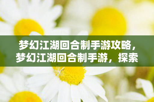 梦幻江湖回合制手游攻略,梦幻江湖回合制手游,探索江湖,体验经典回合制乐趣 梦幻江湖回合制手游攻略,梦幻江湖回合制手游,探索江湖,体验经典回合制乐趣
