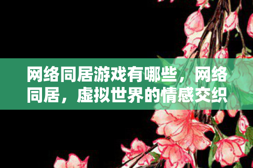 网络同居游戏有哪些,网络同居,虚拟世界的情感交织与社交新体验 网络同居游戏有哪些,网络同居,虚拟世界的情感交织与社交新体验