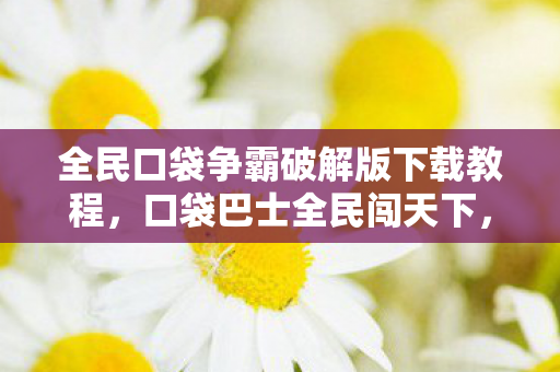 全民口袋争霸破解版下载教程,口袋巴士全民闯天下,探索无限可能的移动游戏新纪元 全民口袋争霸破解版下载教程,口袋巴士全民闯天下,探索无限可能的移动游戏新纪元