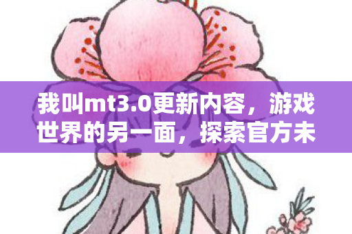 我叫mt3.0更新内容,游戏世界的另一面,探索官方未触及的领地 我叫mt3.0更新内容,游戏世界的另一面,探索官方未触及的领地