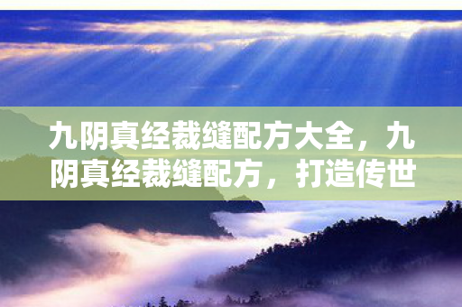 九阴真经裁缝配方大全，九阴真经裁缝配方，打造传世装备的艺术之旅