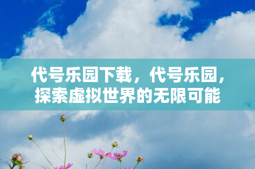 代号乐园下载,代号乐园,探索虚拟世界的无限可能 代号乐园下载,代号乐园,探索虚拟世界的无限可能