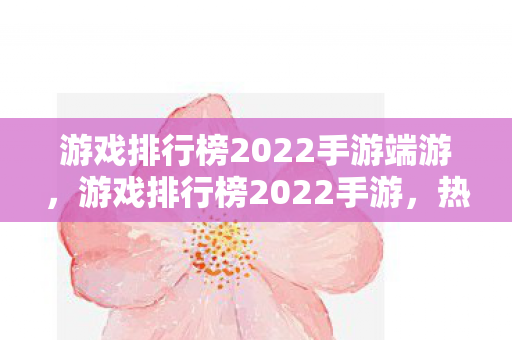游戏排行榜2022手游端游,游戏排行榜2022手游,热门佳作大盘点 游戏排行榜2022手游端游,游戏排行榜2022手游,热门佳作大盘点