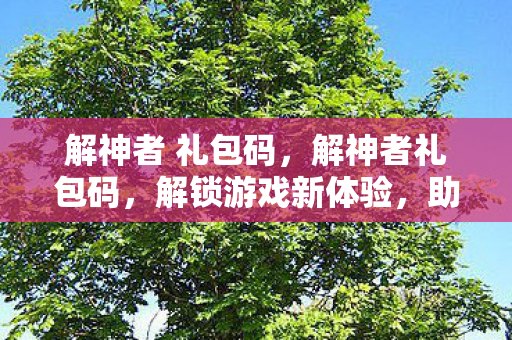 解神者 礼包码,解神者礼包码,解锁游戏新体验,助力玩家畅游解神世界 解神者 礼包码,解神者礼包码,解锁游戏新体验,助力玩家畅游解神世界